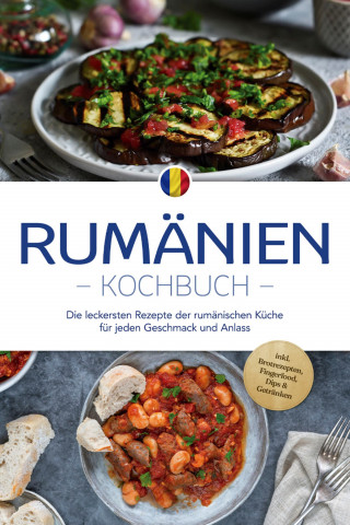 Mirelle Dumitru: Rumänien Kochbuch: Die leckersten Rezepte der rumänischen Küche für jeden Geschmack und Anlass - inkl. Brotrezepten, Fingerfood, Dips & Getränken
