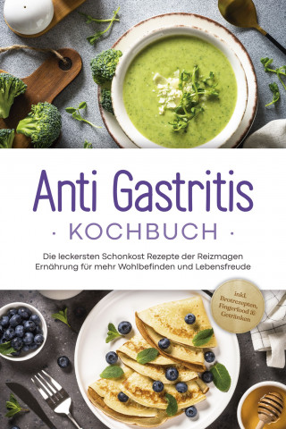 Claudia Schilling: Anti Gastritis Kochbuch: Die leckersten Schonkost Rezepte der Reizmagen Ernährung für mehr Wohlbefinden und Lebensfreude - inkl. Brotrezepten, Fingerfood & Getränken