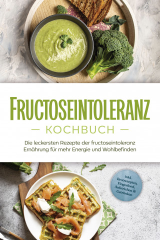 Inneke Pohlmann: Fructoseintoleranz Kochbuch: Die leckersten Rezepte der fructoseintoleranz Ernährung für mehr Energie und Wohlbefinden - inkl. Brotrezepten, Fingerfood, Aufstrichen & Getränken