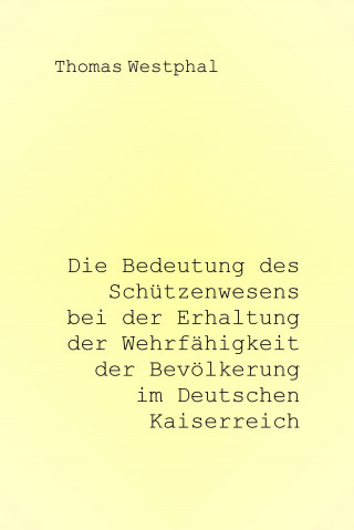 Thomas Westphal: Die Bedeutung des Schützenwesens bei der Erhaltung der Wehrfähigkeit der Bevölkerung im Deutschen Kaiserreich