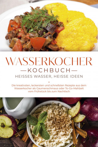 Simon Köhler: Wasserkocher Kochbuch: Heißes Wasser, heiße Ideen - Die kreativsten, leckersten und schnellsten Rezepte aus dem Wasserkocher als Gaumenschmaus oder To-Go-Mahlzeit vom Frühstück bis zum Nachtisch