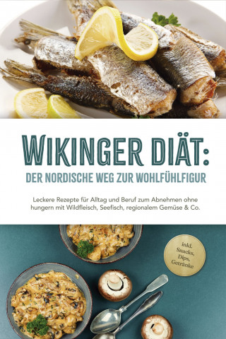 Ines Pohlmann: Wikinger Diät: Der nordische Weg zur Wohlfühlfigur - Leckere Rezepte für Alltag und Beruf zum Abnehmen ohne hungern mit Wildfleisch, Seefisch, regionalem Gemüse & Co. - inkl. Snacks, Dips, Getränke