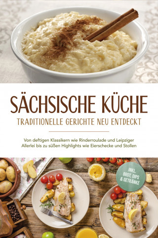 Albert Burger: Sächsische Küche: Traditionelle Gerichte neu entdeckt – Von deftigen Klassikern wie Rinderroulade und Leipziger Allerlei bis zu süßen Highlights wie Eierschecke und Stollen –inkl. Brot,Dips & Getränke