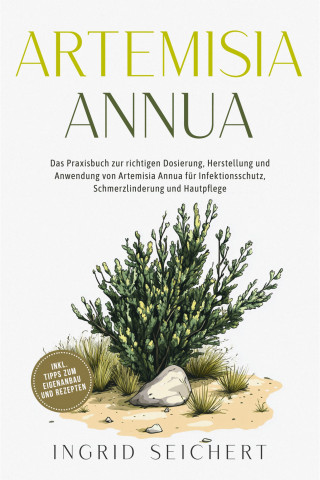 Ingrid Seichert: Artemisia Annua: Das Praxisbuch zur richtigen Dosierung, Herstellung und Anwendung von Artemisia Annua für Infektionsschutz, Schmerzlinderung und Hautpflege - inkl. Tipps zum Eigenanbau und Rezepten
