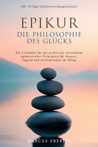 Marcus Eberlin: Epikur: Die Philosophie des Glücks - Ein Leitfaden für die praktische Anwendung epikureischer Prinzipien für Genuss, Tugend und Seelenfrieden im Alltag - inkl. 30-Tage-Selbstentwicklungskalender