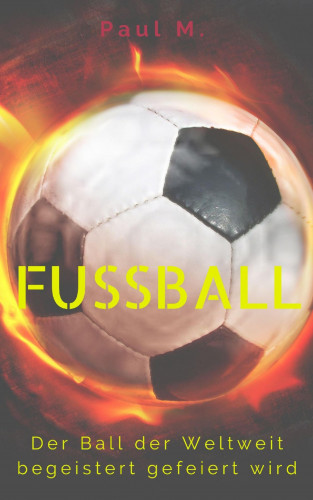 Paul M.: Fußball - Der Ball der Weltweit begeistert gefeiert wird