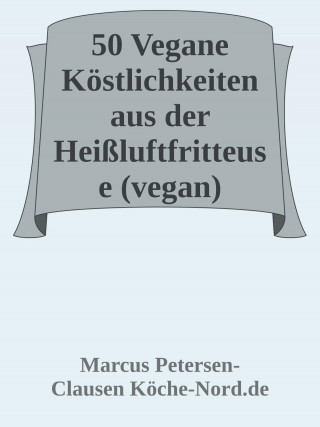 Marcus PC Petersen - Clausen: 50 Vegane Köstlichkeiten aus der Heißluftfritteuse (vegan)