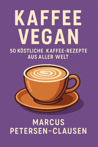 Marcus PC Petersen - Clausen: Kaffee Vegan: 50 Köstliche Kaffee-Rezepte aus aller Welt