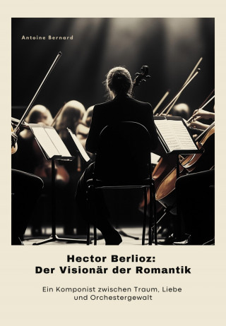 Antoine Bernard: Hector Berlioz: Der Visionär der Romantik