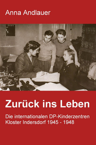 Anna Andlauer: Zurück ins Leben. Die internationalen DP-Kinderzentren Kloster Indersdorf 1945 - 1948