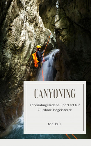 Tobias Hopfmüller: Canyoning - adrenalingeladene Sportart für Outdoor-Begeisterte