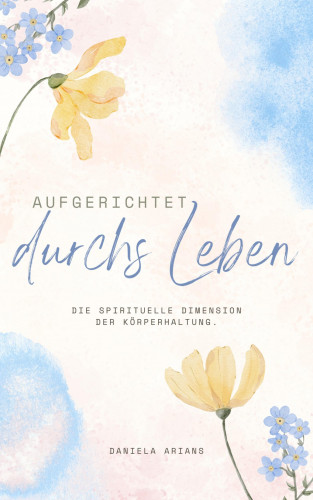 Daniela Arians: Aufgerichtet durchs Leben. Die spirituelle Dimension der Körperhaltung.
