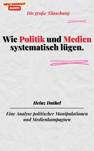 Heinz Duthel: Wie Politik und Medien systematisch lügen.Die große Täuschung