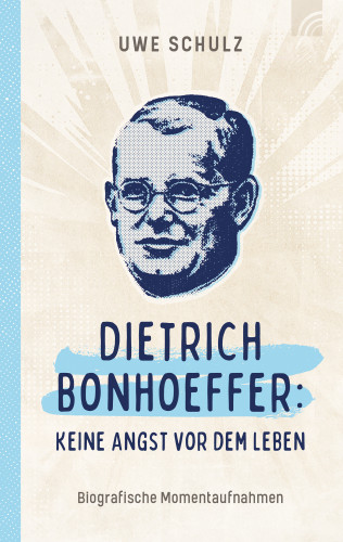 Uwe Schulz: Dietrich Bonhoeffer: Keine Angst vor dem Leben