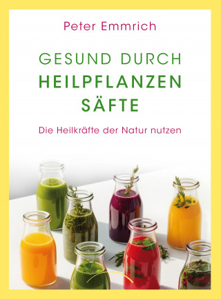 Peter Emmrich: Gesund durch Heilpflanzensäfte