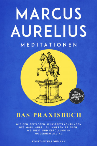 Konstantin Lohmann: Marcus Aurelius Meditationen - Das Praxisbuch: Mit den zeitlosen Selbstbetrachtungen des Marc Aurel zu innerem Frieden, Weisheit und Erfüllung im modernen Alltag - inkl. Übungen, Meditationen uvm.