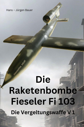 Hans-Jürgen Bauer: Die Raketenbombe Fieseler Fi 103