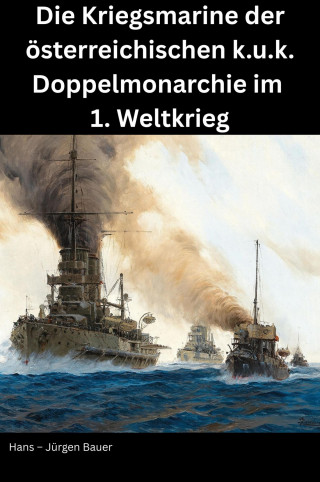 Hans-Jürgen Bauer: Die Kriegsmarine der österreichischen k.u.k. Doppelmonarchie im 1. Weltkrieg