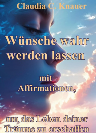 Claudia C. Knauer: Wünsche wahr werden lassen mit Affirmationen, um das Leben deiner Träume zu erschaffen