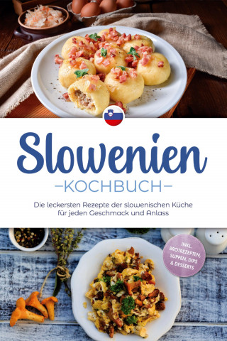 Feline Horvat: Slowenien Kochbuch: Die leckersten Rezepte der slowenischen Küche für jeden Geschmack und Anlass - inkl. Brotrezepten, Suppen, Dips & Desserts