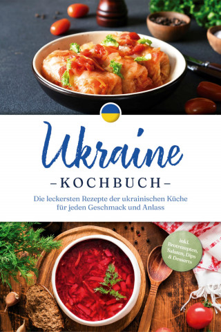Katharina Kovalenko: Ukraine Kochbuch: Die leckersten Rezepte der ukrainischen Küche für jeden Geschmack und Anlass - inkl. Brotrezepten, Salaten, Dips & Desserts