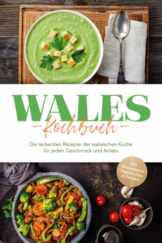 Seren Neubauer: Wales Kochbuch: Die leckersten Rezepte der walisischen Küche für jeden Geschmack und Anlass - inkl. Brotrezepten, Suppen, Dips & Desserts
