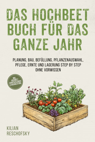 Kilian Reschofsky: Das Hochbeet Buch für das ganze Jahr: Planung, Bau, Befüllung, Pflanzenauswahl, Pflege, Ernte und Lagerung Step by Step ohne Vorwissen - inkl. Hochbeet Jahreskalender & Bauanleitung