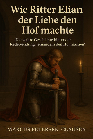 Marcus PC Petersen - Clausen: Wie Ritter Elian der Liebe den Hof machte (Redewendung)