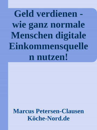 Marcus PC Petersen - Clausen: Geld verdienen - wie ganz normale Menschen digitale Einkommensquellen nutzen!