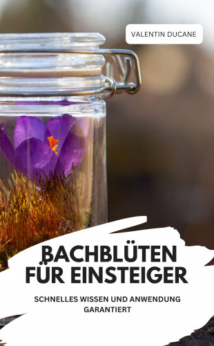 VALENTIN DUCANE: BACHBLÜTEN FÜR EINSTEIGER – SCHNELLES WISSEN UND ANWENDUNG GARANTIERT