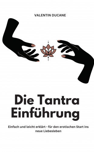 Valentin Ducane: Die Tantra Einführung - Einfach und leicht erklärt - für den erotischen Start ins neue Liebesleben