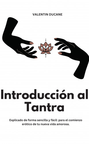 Valentin Ducane: Introducción al Tantra Explicado de forma sencilla y fácil: para el comienzo erótico de tu nueva vida amorosa
