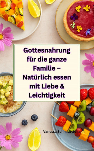 Vanessa Schmidt-Johann: Gottesnahrung für die ganze Familie – Natürlich essen mit Liebe & Leichtigkeit