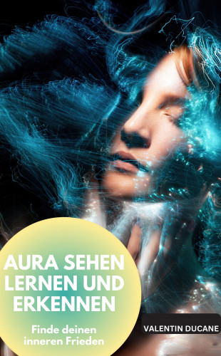 Valentin Ducane: AURA SEHEN LERNEN UND ERKENNEN Finde deinen inneren Frieden