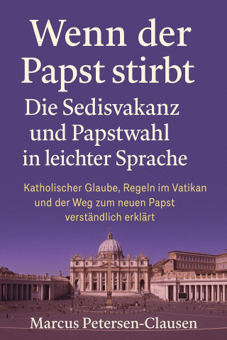 Marcus PC Petersen - Clausen: Wenn der Papst stirbt – Die Sedisvakanz und Papstwahl in leichter Sprache