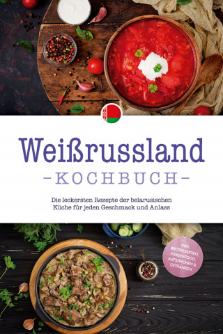 Alina Wiesner: Weißrussland Kochbuch: Die leckersten Rezepte der belarusischen Küche für jeden Geschmack und Anlass - inkl. Brotrezepten, Fingerfood, Aufstrichen & Getränken