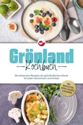 Fenja Egede: Grönland Kochbuch: Die leckersten Rezepte der grönländischen Küche für jeden Geschmack und Anlass - inkl. Brotrezepten, Suppen, Desserts & Getränken