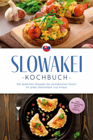 Tabea Horváthová: Slowakei Kochbuch: Die leckersten Rezepte der slowakischen Küche für jeden Geschmack und Anlass - inkl. Brotrezepten, Suppen, Dips & Desserts