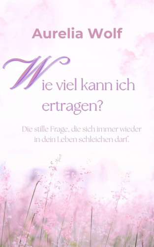 Aurelia Wolf: Wie viel kann ich ertragen?