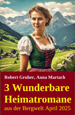 Robert Gruber, Anna Martach: 3 Wunderbare Heimatromane aus der Bergwelt April 2025