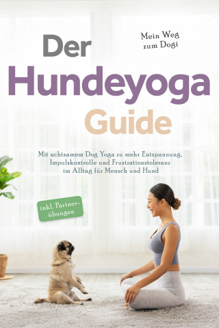 Julia Everwien: Der Hundeyoga Guide - Mein Weg zum Dogi: Mit achtsamem Dog Yoga zu mehr Entspannung, Impulskontrolle und Frustrationstoleranz im Alltag für Mensch und Hund - inkl. Partnerübungen