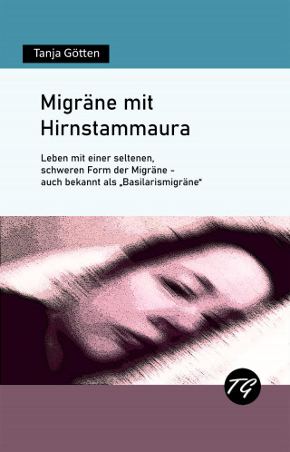 Tanja Götten: Migräne mit Hirnstammaura - Leben mit einer seltenen, schweren Form der Migräne - auch bekannt als "Basilarismigräne"