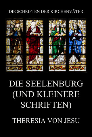 Theresia von Jesu: Die Seelenburg (und kleinere Schriften)