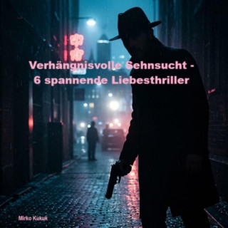Mirko Kukuk: Verhängnisvolle Sehnsucht - 6 spannende Liebesthriller