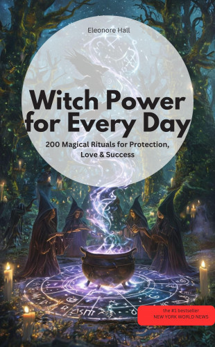 Eleonore Hall Eleonore Hall: Witch Po wer for Every Day – 200 Magical Rituals for Protection, Love & Success