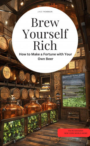 JHD THOMBSON JHD THOMBSON: Brew Yourself Rich! How to Make a Fortune with Your Own Beer
