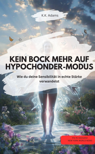 K.K. Adams K.K. Adams: KEIN BOCK MEHR AUF HYPOCHONDER-MODUS! – Wie du deine Sensibilität in echte Stärke verwandelst