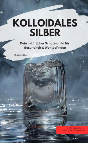 M.W.BERG M.W.BERG: KOLLOIDALES SILBER Dein natürlicher Schutzschild für Gesundheit & Wohlbefinden