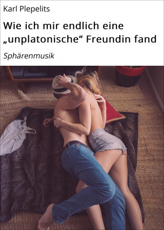 Karl Plepelits: Wie ich mir endlich eine "unplatonische" Freundin fand