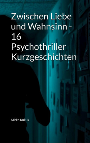 Mirko Kukuk: Zwischen Liebe und Wahnsinn - 16 Psychothriller Kurzgeschichten